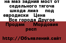 .на маз.задний мост от седельного тягоча шкода-лиаз110 под евродиски › Цена ­ 40 000 - Все города Другое » Продам   . Мордовия респ.
